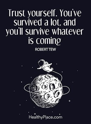 Trust yourself. You’ve survived a lot, and you’ll survive whatever is coming.